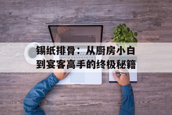 锡纸排骨：从厨房小白到宴客高手的终极秘籍-第1张图片-