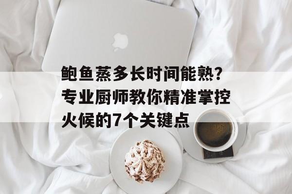 鲍鱼蒸多长时间能熟？专业厨师教你精准掌控火候的7个关键点-第1张图片-