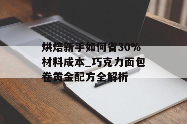 烘焙新手如何省30%材料成本_巧克力面包卷黄金配方全解析-第1张图片-