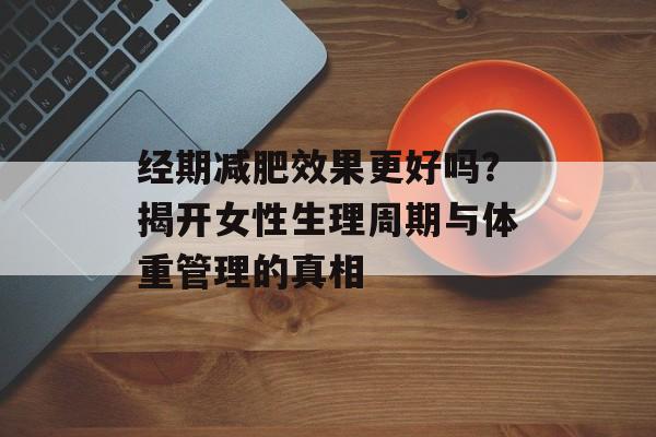 经期减肥效果更好吗?揭开女性生理周期与体重管理的真相-第1张图片- 经期减肥效果更好吗?揭开女性生理周期与体重管理的真相-第1张图片-
