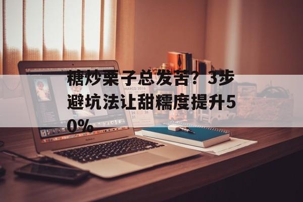 糖炒栗子总发苦？3步避坑法让甜糯度提升50%-第1张图片-
