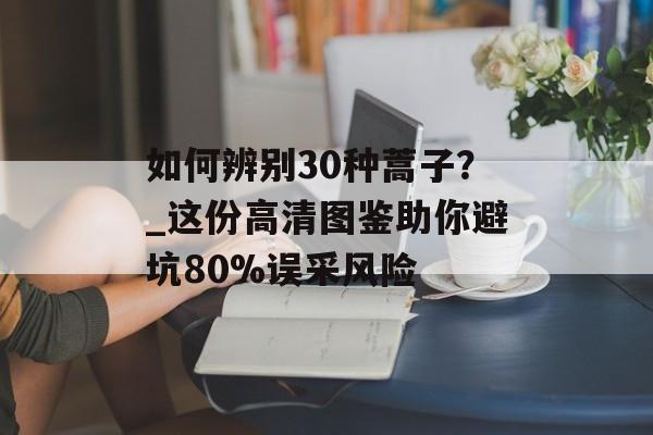如何辨别30种蒿子？_这份高清图鉴助你避坑80%误采风险-第1张图片-