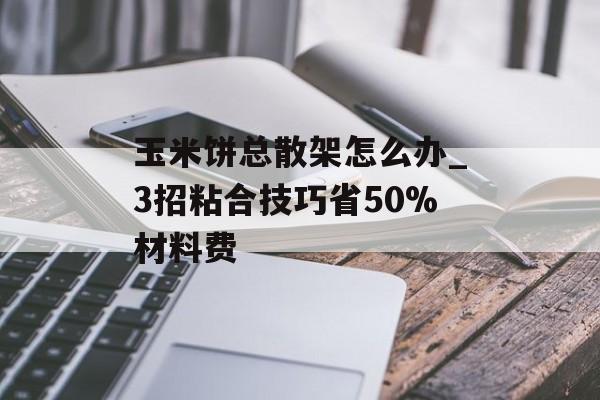玉米饼总散架怎么办_3招粘合技巧省50%材料费-第1张图片-
