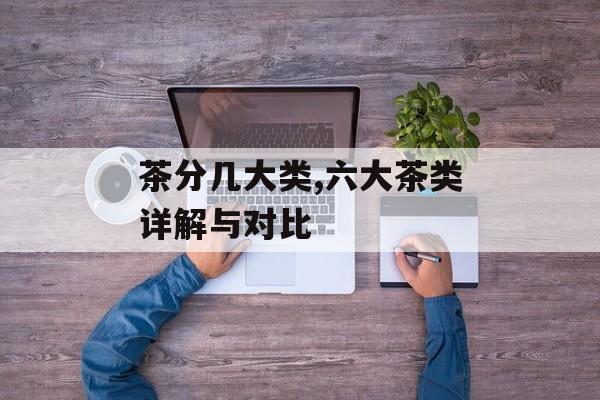 茶分几大类,六大茶类详解与对比-第1张图片-