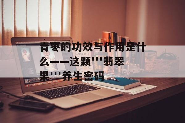青枣的功效与作用是什么——这颗'''翡翠果'''养生密码-第1张图片-