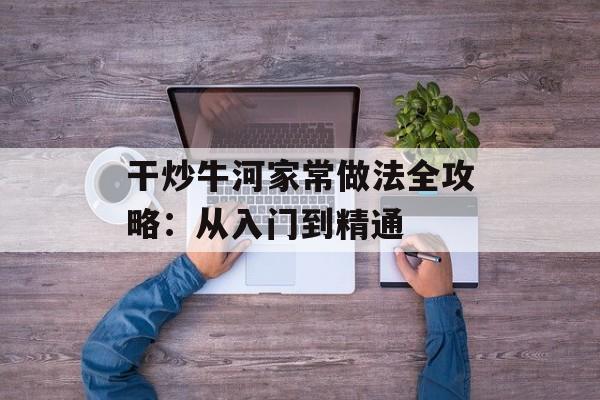 干炒牛河家常做法全攻略：从入门到精通-第1张图片-
