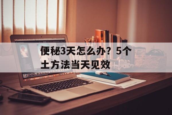 便秘3天怎么办？5个土方法当天见效-第1张图片-