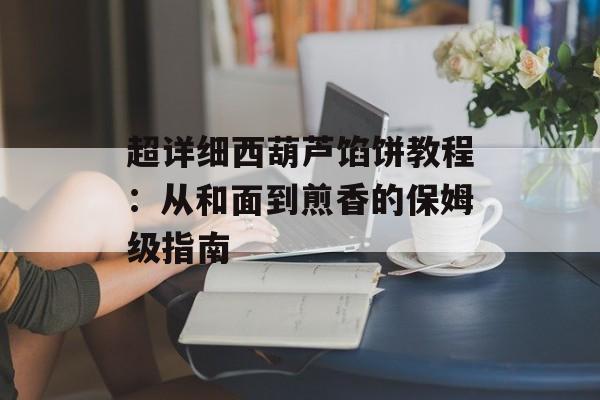 超详细西葫芦馅饼教程:从和面到煎香的保姆级指南-第1张图片- 超详细西葫芦馅饼教程:从和面到煎香的保姆级指南-第1张图片-