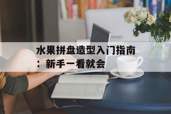 水果拼盘造型入门指南：新手一看就会-第1张图片-