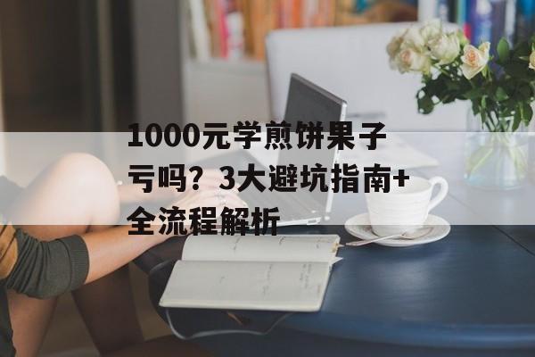1000元学煎饼果子亏吗？3大避坑指南+全流程解析-第1张图片-