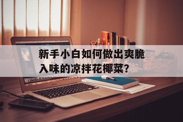 新手小白如何做出爽脆入味的凉拌花椰菜？-第1张图片-