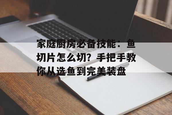 家庭厨房必备技能:鱼切片怎么切?手把手教你从选鱼到完美装盘-第1张图片- 家庭厨房必备技能:鱼切片怎么切?手把手教你从选鱼到完美装盘-第1张图片-