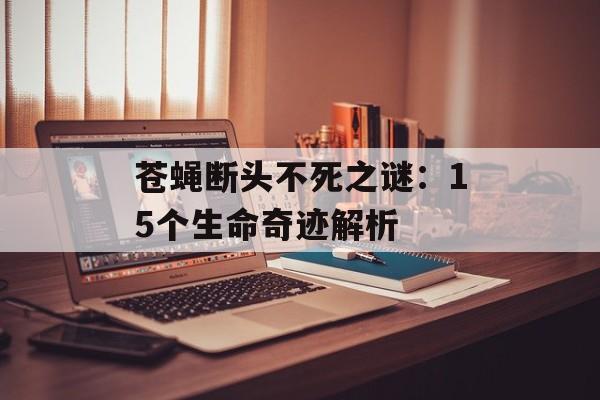 苍蝇断头不死之谜:15个生命奇迹解析-第1张图片- 苍蝇断头不死之谜:15个生命奇迹解析-第1张图片-