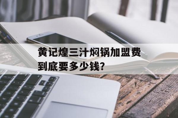 黄记煌三汁焖锅加盟费到底要多少钱?-第1张图片- 黄记煌三汁焖锅加盟费到底要多少钱?-第1张图片-
