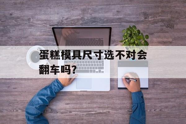 蛋糕模具尺寸选不对会翻车吗？-第1张图片-