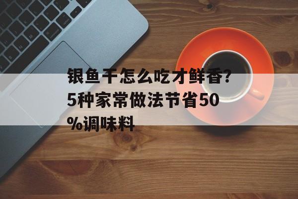银鱼干怎么吃才鲜香？5种家常做法节省50%调味料-第1张图片-