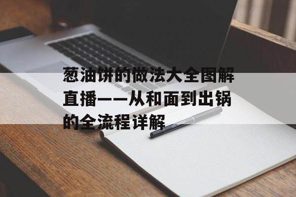 葱油饼的做法大全图解直播——从和面到出锅的全流程详解-第1张图片-