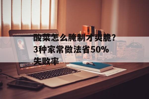 酸菜怎么腌制才爽脆？3种家常做法省50%失败率-第1张图片-