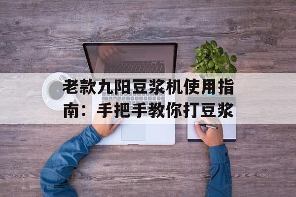 老款九阳豆浆机使用指南：手把手教你打豆浆-第1张图片-